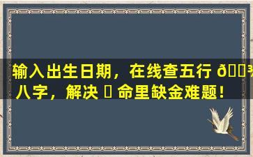 输入出生日期，在线查五行 🌾 八字，解决 ☘ 命里缺金难题！